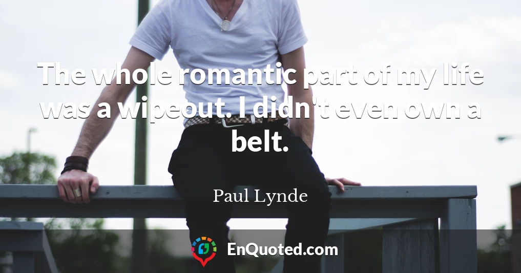 The whole romantic part of my life was a wipeout. I didn't even own a belt.