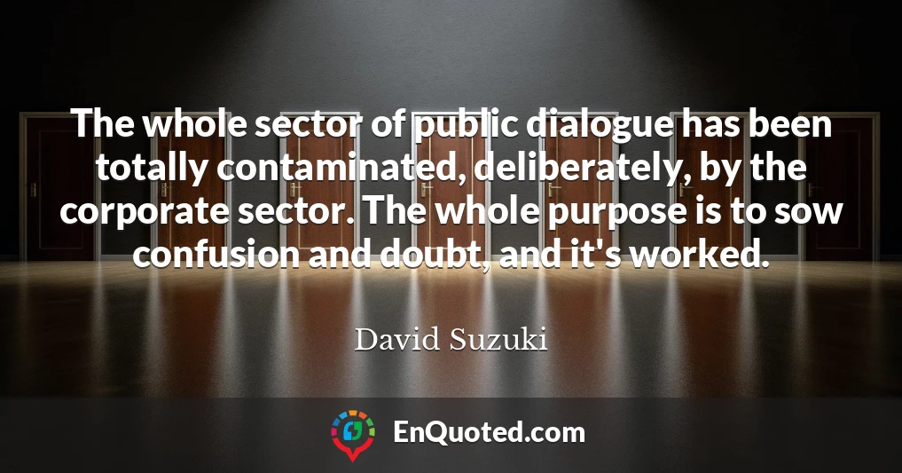 The whole sector of public dialogue has been totally contaminated, deliberately, by the corporate sector. The whole purpose is to sow confusion and doubt, and it's worked.