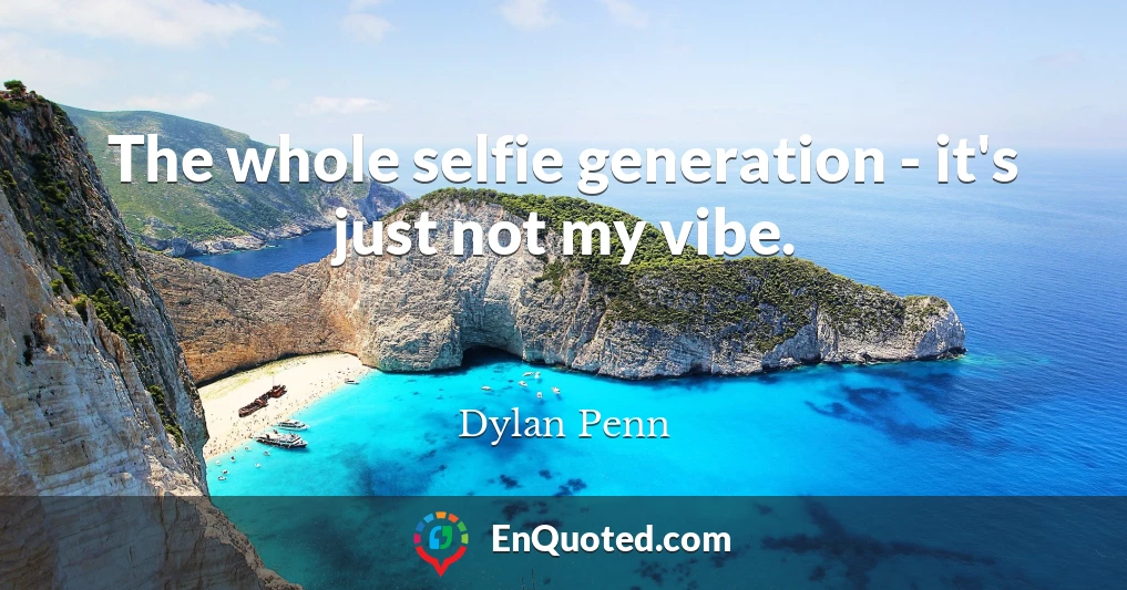 The whole selfie generation - it's just not my vibe.