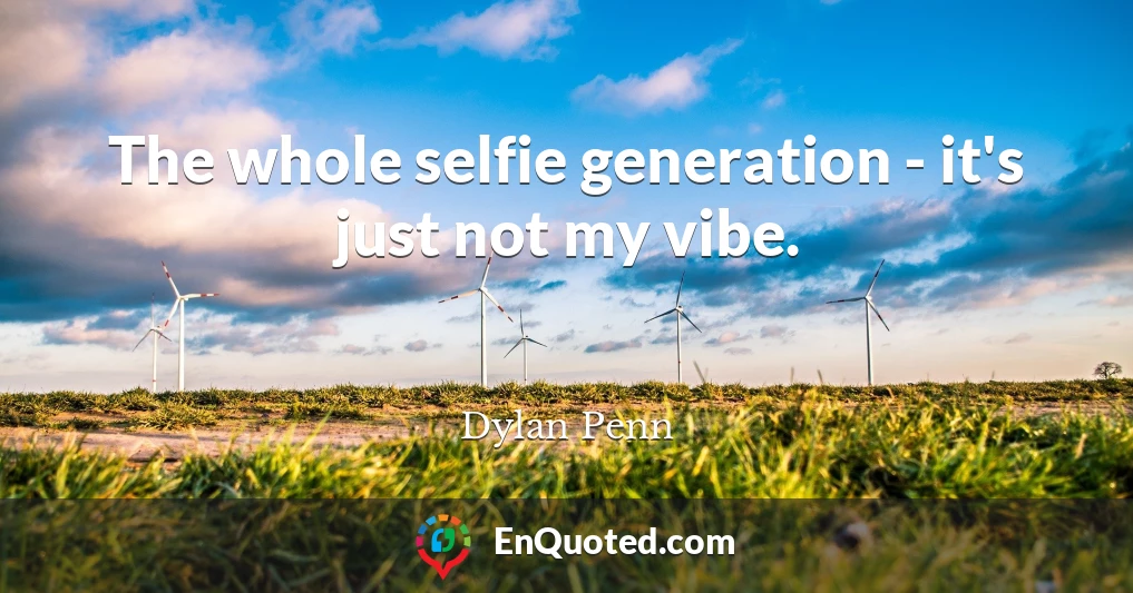 The whole selfie generation - it's just not my vibe.