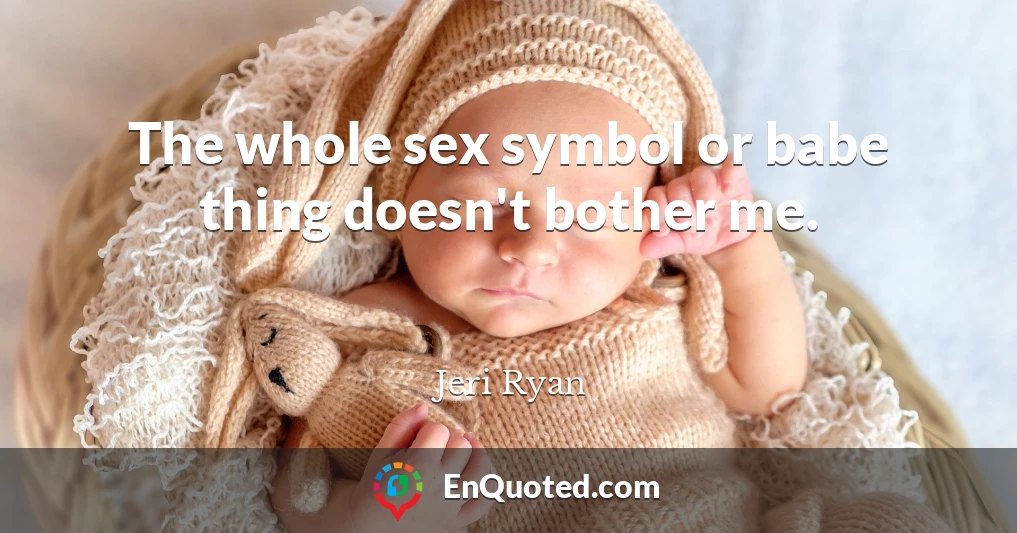 The whole sex symbol or babe thing doesn't bother me.