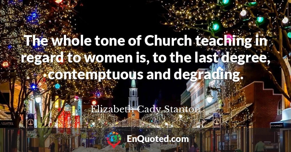 The whole tone of Church teaching in regard to women is, to the last degree, contemptuous and degrading.