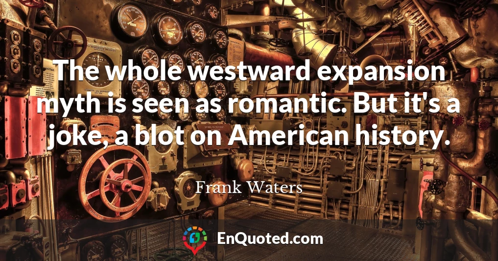 The whole westward expansion myth is seen as romantic. But it's a joke, a blot on American history.