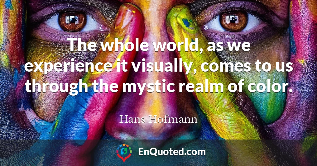 The whole world, as we experience it visually, comes to us through the mystic realm of color.