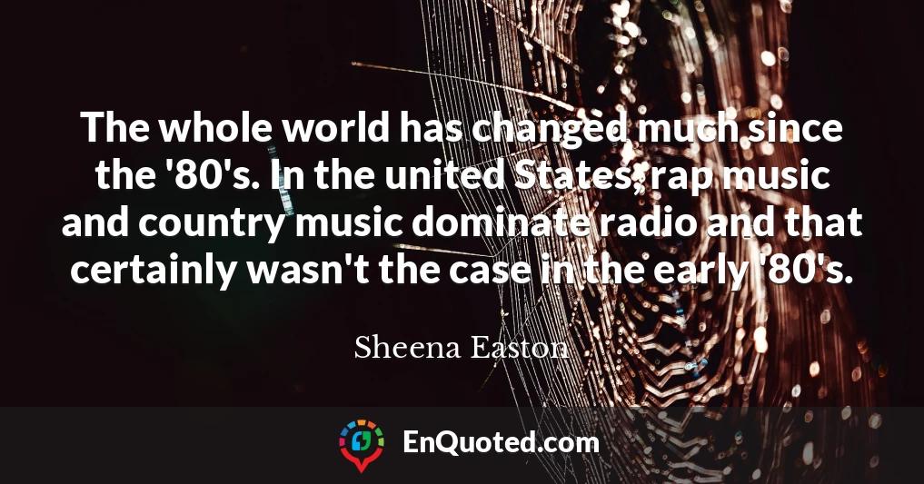 The whole world has changed much since the '80's. In the united States, rap music and country music dominate radio and that certainly wasn't the case in the early '80's.