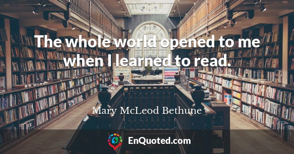 The whole world opened to me when I learned to read.