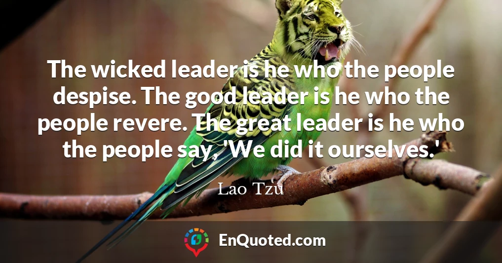 The wicked leader is he who the people despise. The good leader is he who the people revere. The great leader is he who the people say, 'We did it ourselves.'