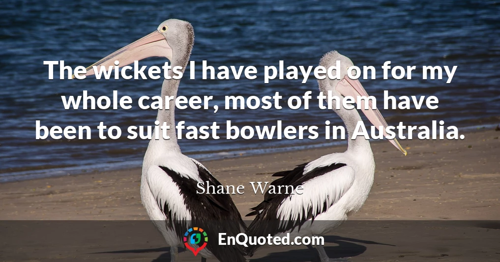 The wickets I have played on for my whole career, most of them have been to suit fast bowlers in Australia.