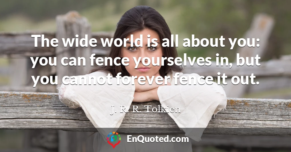 The wide world is all about you: you can fence yourselves in, but you cannot forever fence it out.
