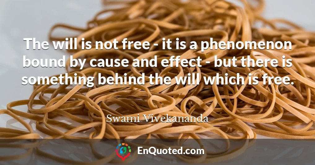 The will is not free - it is a phenomenon bound by cause and effect - but there is something behind the will which is free.