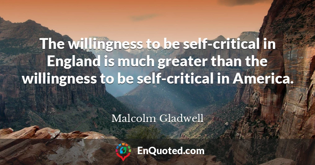The willingness to be self-critical in England is much greater than the willingness to be self-critical in America.