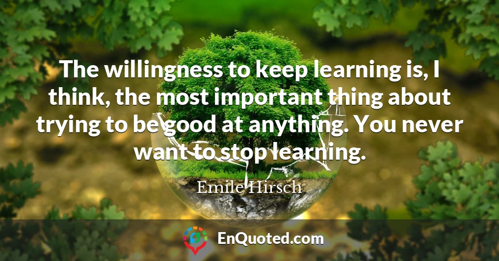 The willingness to keep learning is, I think, the most important thing about trying to be good at anything. You never want to stop learning.