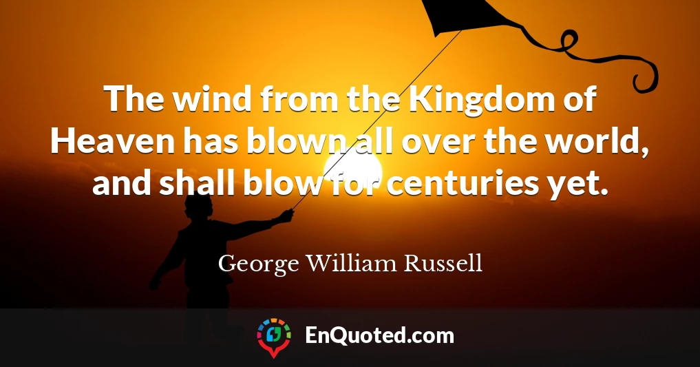 The wind from the Kingdom of Heaven has blown all over the world, and shall blow for centuries yet.