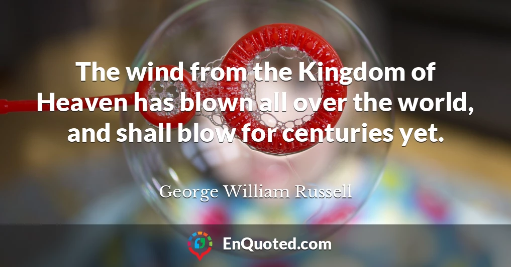 The wind from the Kingdom of Heaven has blown all over the world, and shall blow for centuries yet.