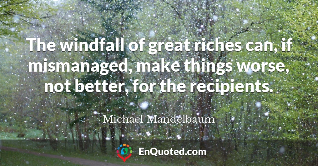 The windfall of great riches can, if mismanaged, make things worse, not better, for the recipients.