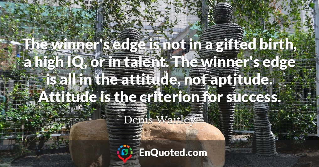 The winner's edge is not in a gifted birth, a high IQ, or in talent. The winner's edge is all in the attitude, not aptitude. Attitude is the criterion for success.