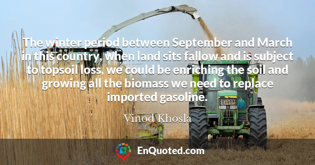 The winter period between September and March in this country, when land sits fallow and is subject to topsoil loss, we could be enriching the soil and growing all the biomass we need to replace imported gasoline.