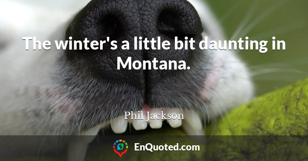 The winter's a little bit daunting in Montana.