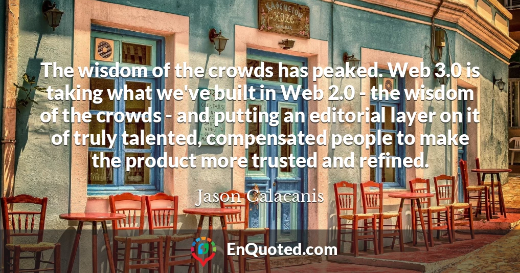 The wisdom of the crowds has peaked. Web 3.0 is taking what we've built in Web 2.0 - the wisdom of the crowds - and putting an editorial layer on it of truly talented, compensated people to make the product more trusted and refined.