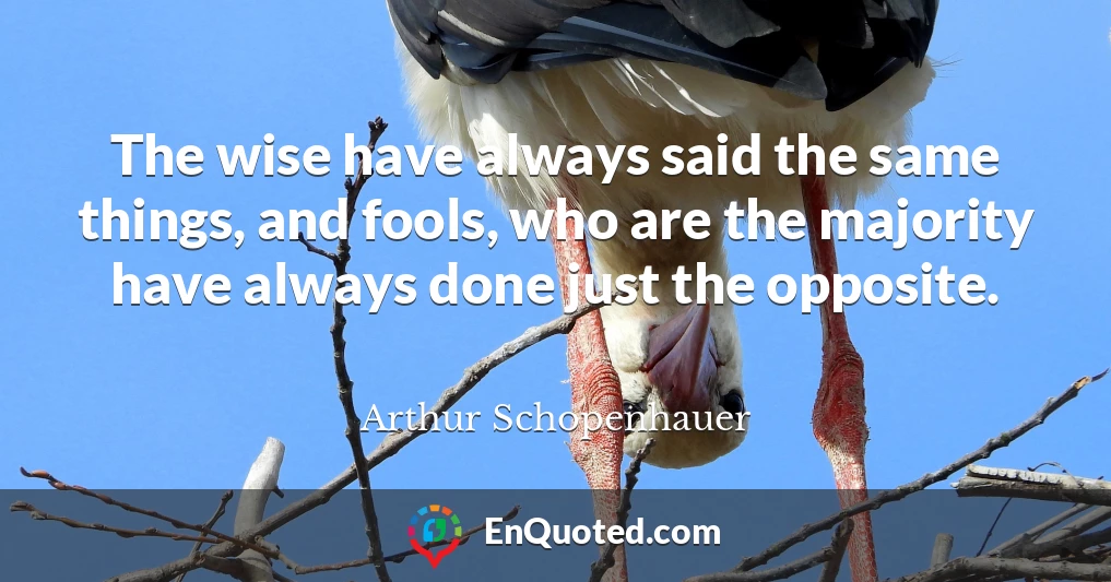 The wise have always said the same things, and fools, who are the majority have always done just the opposite.