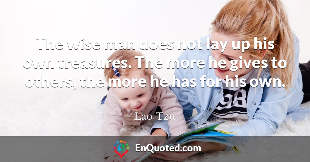 The wise man does not lay up his own treasures. The more he gives to others, the more he has for his own.