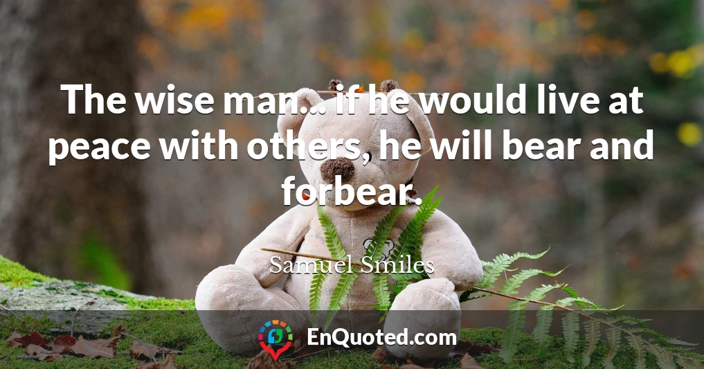 The wise man... if he would live at peace with others, he will bear and forbear.