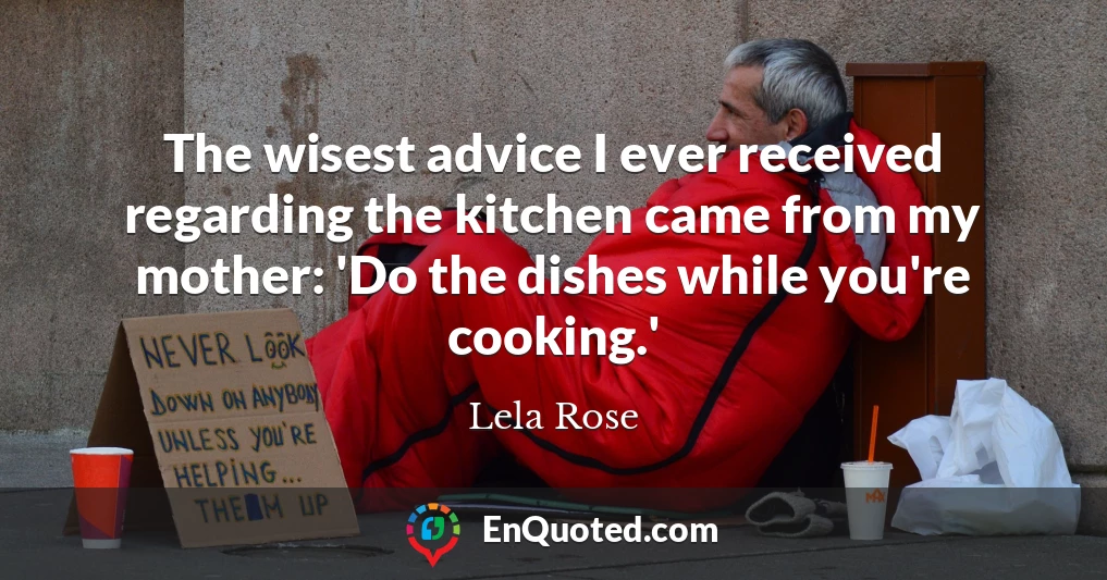 The wisest advice I ever received regarding the kitchen came from my mother: 'Do the dishes while you're cooking.'