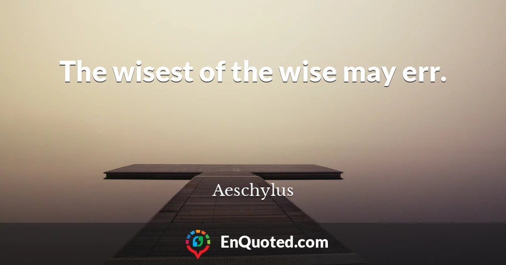 The wisest of the wise may err.
