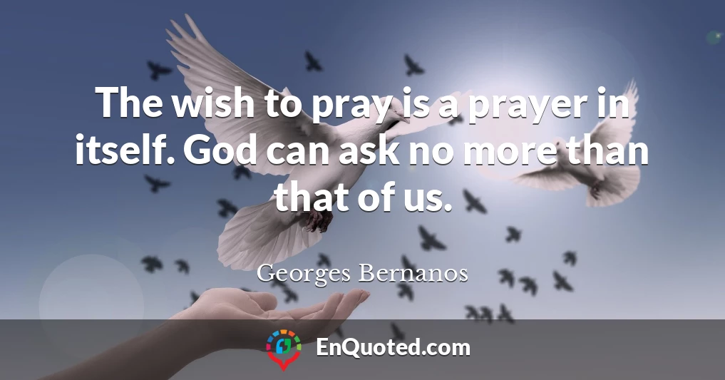 The wish to pray is a prayer in itself. God can ask no more than that of us.