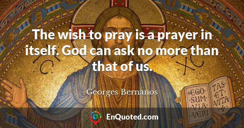 The wish to pray is a prayer in itself. God can ask no more than that of us.