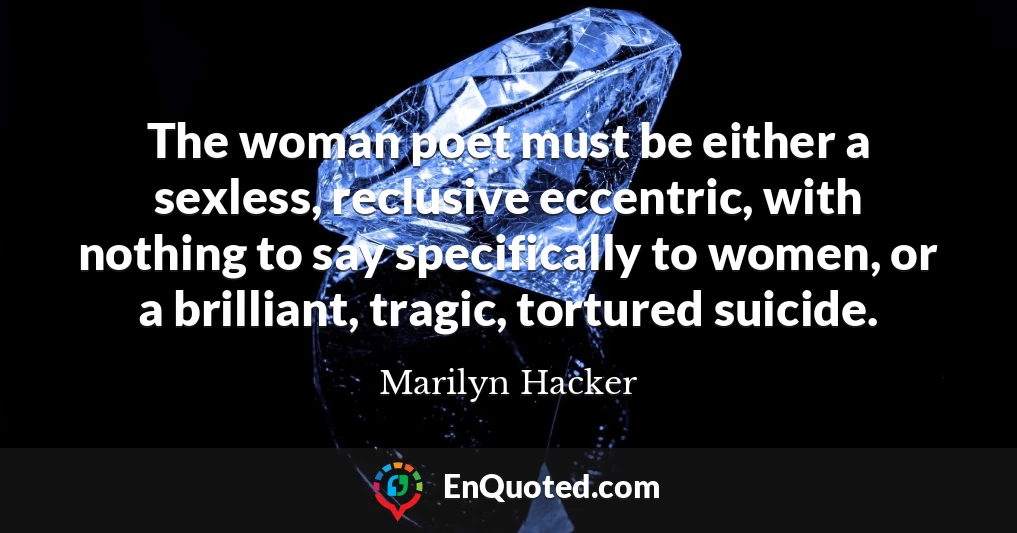 The woman poet must be either a sexless, reclusive eccentric, with nothing to say specifically to women, or a brilliant, tragic, tortured suicide.