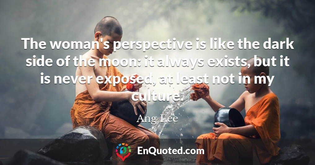 The woman's perspective is like the dark side of the moon: it always exists, but it is never exposed, at least not in my culture.