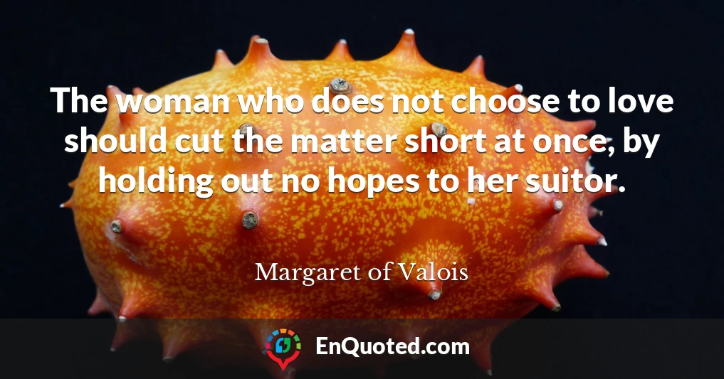 The woman who does not choose to love should cut the matter short at once, by holding out no hopes to her suitor.