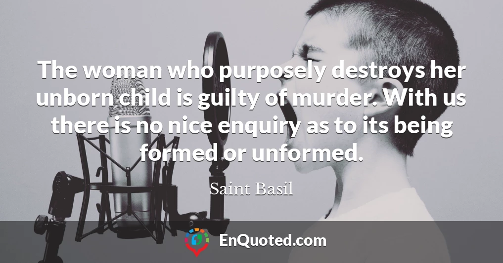 The woman who purposely destroys her unborn child is guilty of murder. With us there is no nice enquiry as to its being formed or unformed.