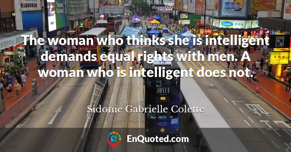 The woman who thinks she is intelligent demands equal rights with men. A woman who is intelligent does not.