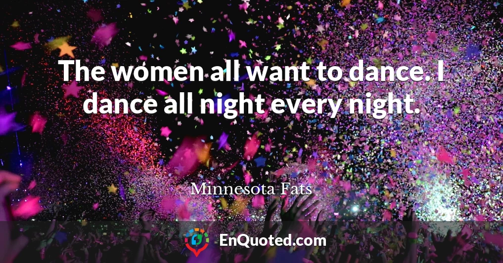 The women all want to dance. I dance all night every night.