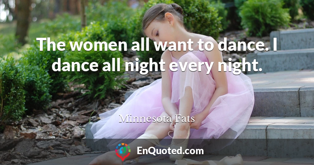 The women all want to dance. I dance all night every night.