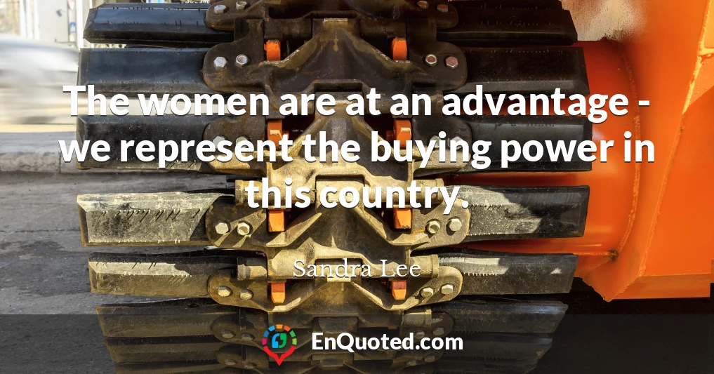 The women are at an advantage - we represent the buying power in this country.