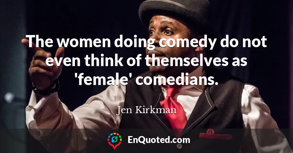 The women doing comedy do not even think of themselves as 'female' comedians.