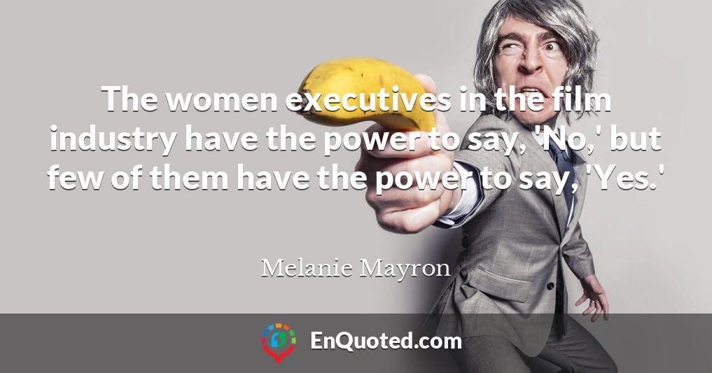 The women executives in the film industry have the power to say, 'No,' but few of them have the power to say, 'Yes.'