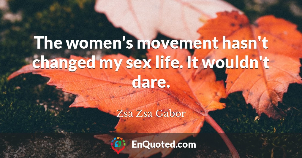 The women's movement hasn't changed my sex life. It wouldn't dare.