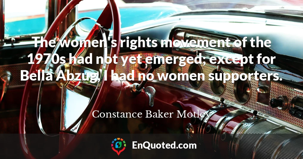 The women's rights movement of the 1970s had not yet emerged; except for Bella Abzug, I had no women supporters.