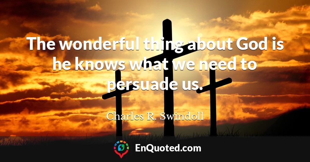 The wonderful thing about God is he knows what we need to persuade us.