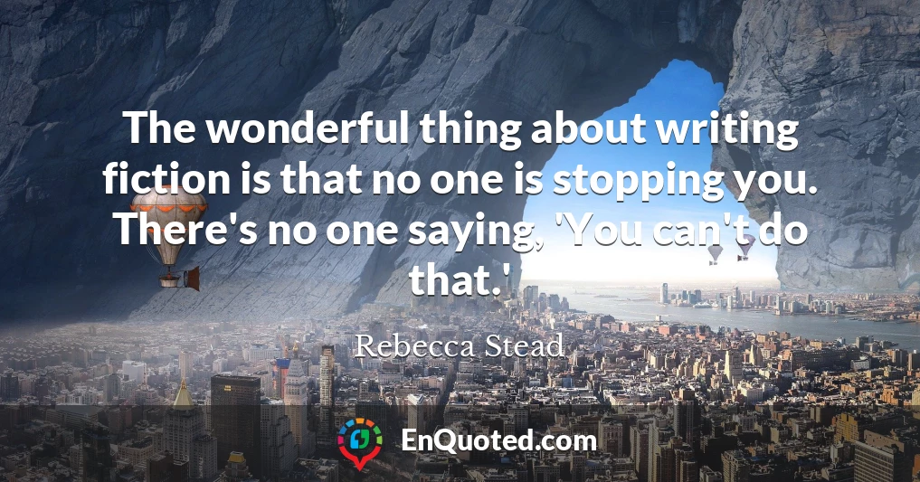 The wonderful thing about writing fiction is that no one is stopping you. There's no one saying, 'You can't do that.'