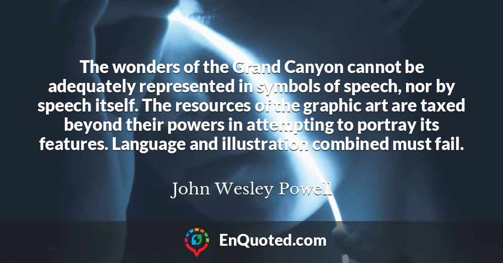 The wonders of the Grand Canyon cannot be adequately represented in symbols of speech, nor by speech itself. The resources of the graphic art are taxed beyond their powers in attempting to portray its features. Language and illustration combined must fail.