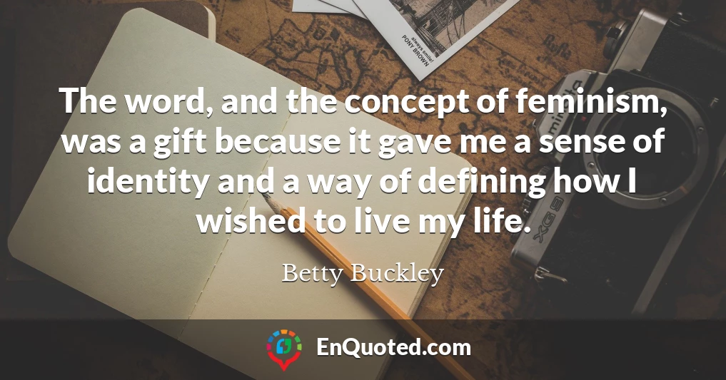 The word, and the concept of feminism, was a gift because it gave me a sense of identity and a way of defining how I wished to live my life.