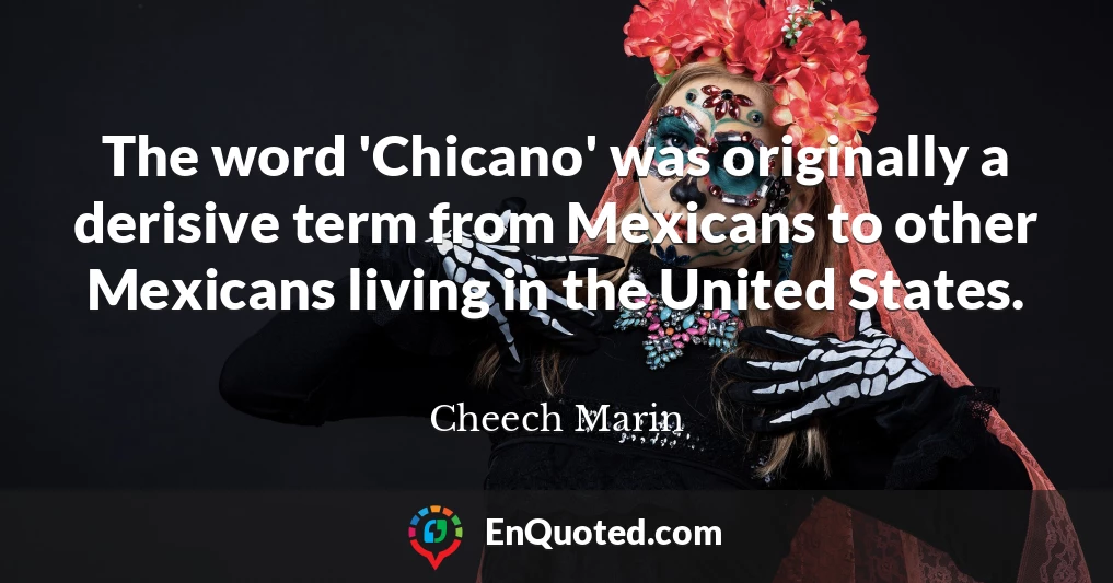 The word 'Chicano' was originally a derisive term from Mexicans to other Mexicans living in the United States.