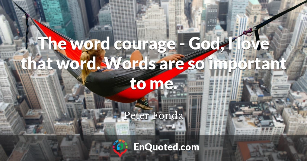 The word courage - God, I love that word. Words are so important to me.