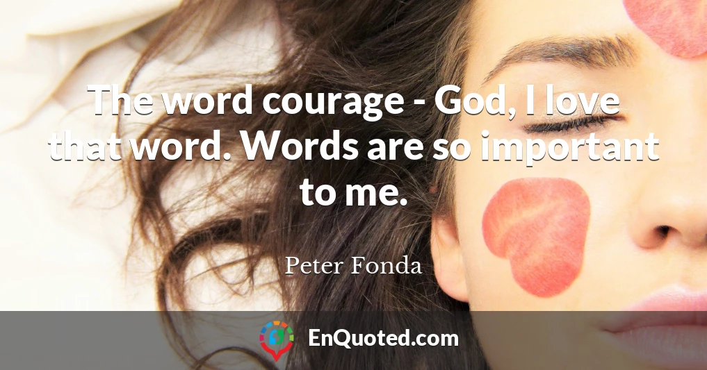 The word courage - God, I love that word. Words are so important to me.