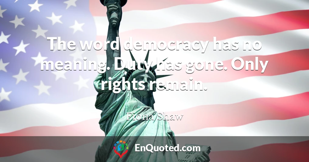 The word democracy has no meaning. Duty has gone. Only rights remain.